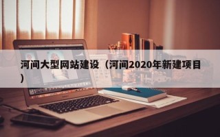 黔南河间大型网站建设（河间2020年新建项目）
