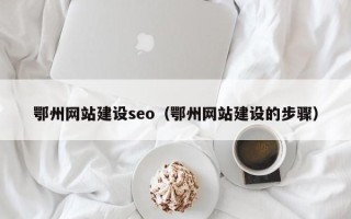 黔南鄂州网站建设seo（鄂州网站建设的步骤）