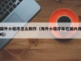 黔南国外小程序怎么制作（海外小程序能在国内用吗）
