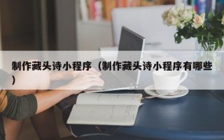 黔南制作藏头诗小程序（制作藏头诗小程序有哪些）