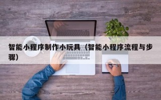 黔南智能小程序制作小玩具（智能小程序流程与步骤）